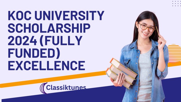 Koc University Scholarship 2024 (Fully Funded): Paving the Way to Excellence
